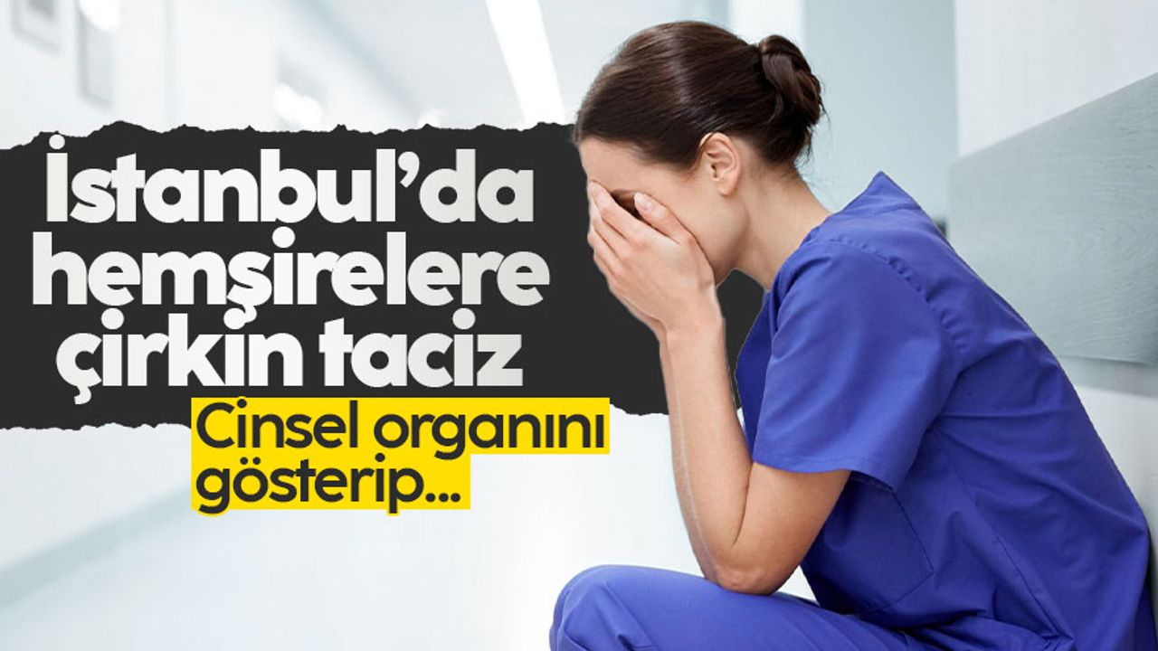 İstanbul'da hemşirelere çirkin taciz: Cinsel organını gösterip...
