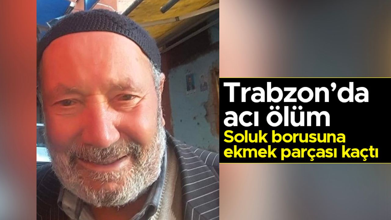 Trabzon'da acı ölüm! Soluk borusuna ekmek parçası kaçan yaşlı adam hayatını kaybetti