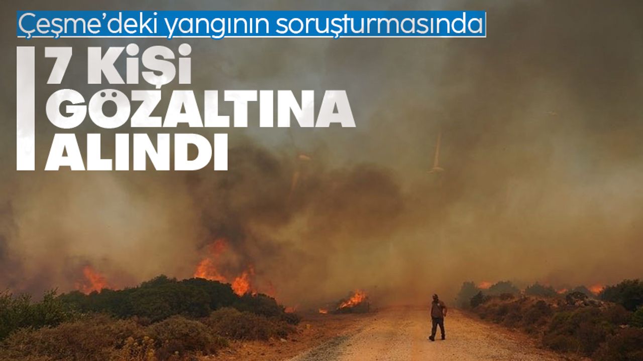 İzmir'in Çeşme ilçesinde çıkan yangınla ilgili 7 gözaltı