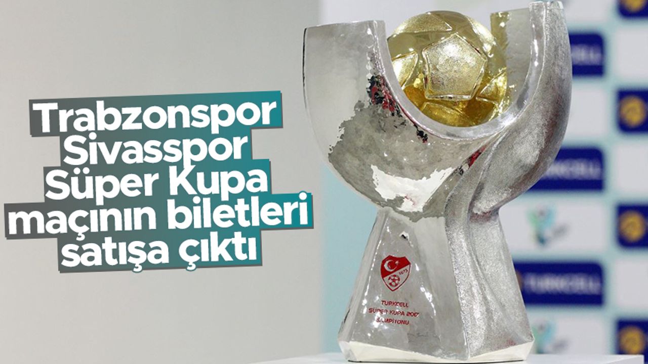 Trabzonspor - DG Sivasspor Süper Kupa maçının biletleri satışa çıktı