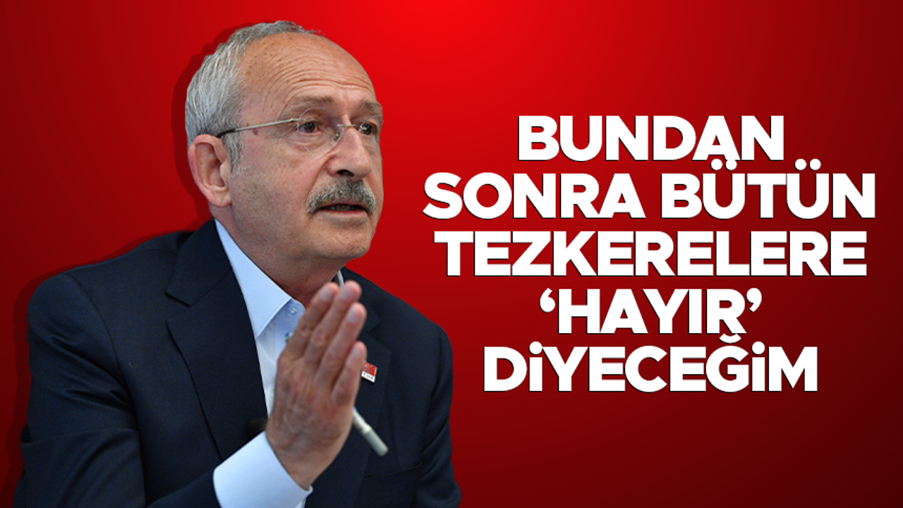 Kemal Kılıçdaroğlu: Bundan sonraki tüm tezkerelere hayır diyeceğiz