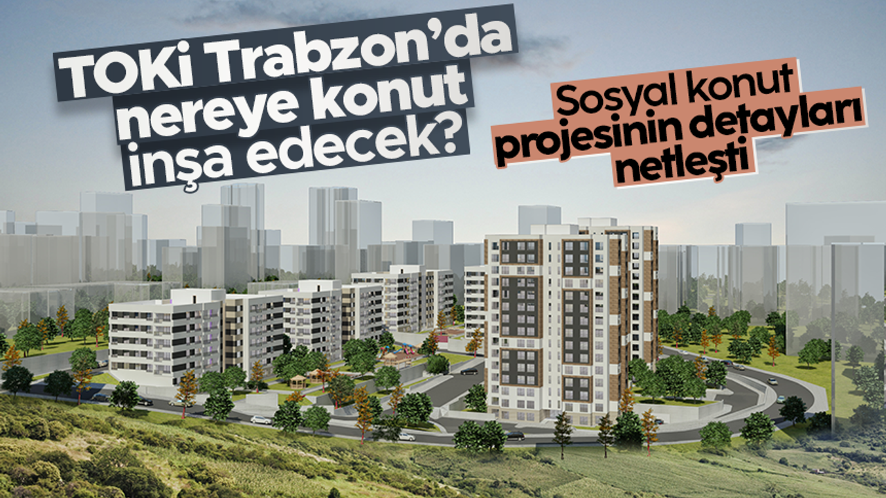 TOKİ, Trabzon'da nerelere ev yapacak? - Sosyal konut projesinin detayları...