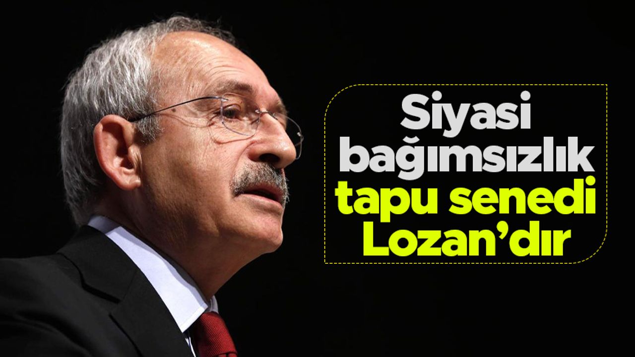 CHP Lideri Kemal Kılıçdaroğlu: “Siyasi bağımsızlık tapu senedi Lozan’dır”