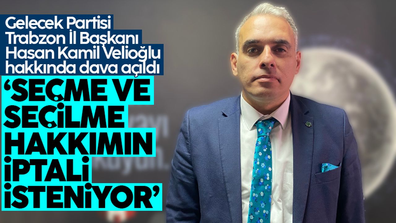 Gelecek Partisi Trabzon İl Başkanı Hasan Kamil Velioğlu hakkında dava açıldı