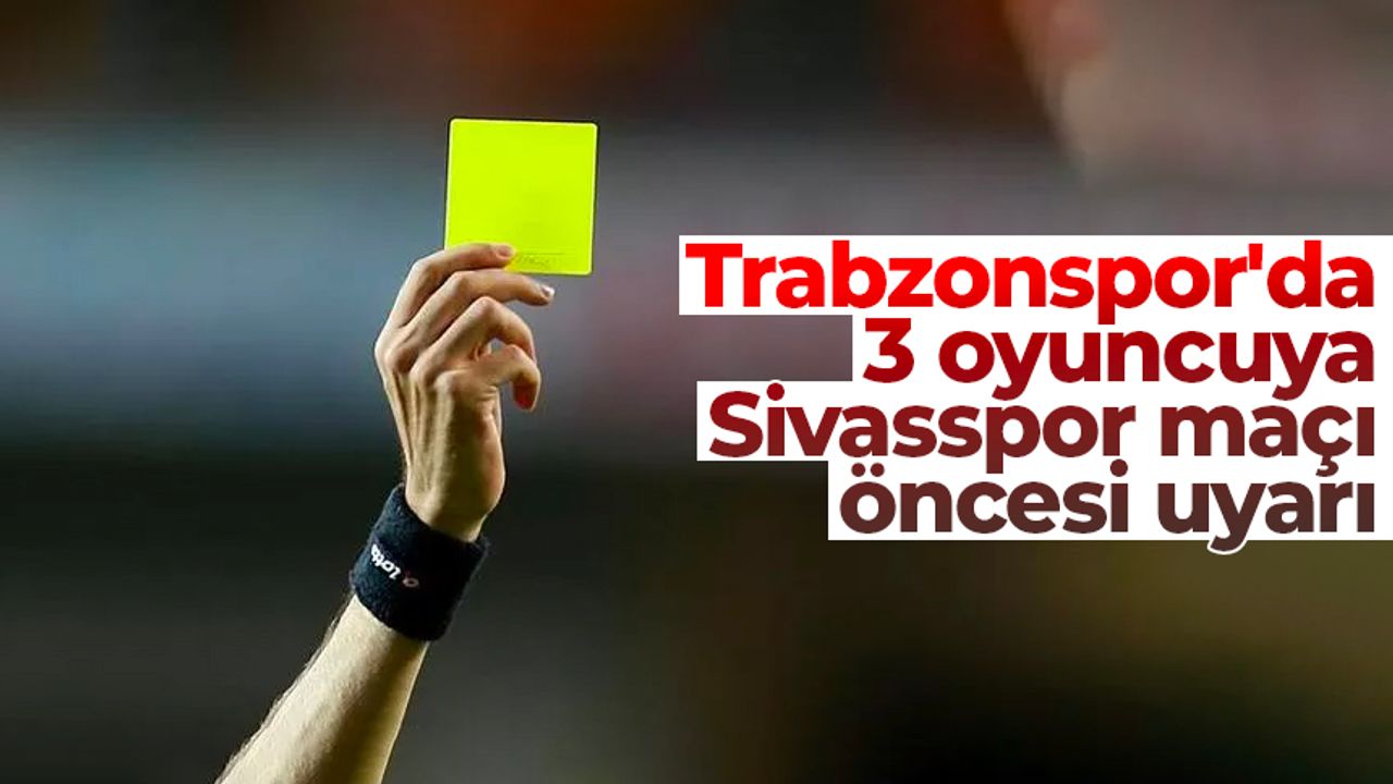 Trabzonspor'da 3 oyuncuya Sivasspor maçı öncesi uyarı