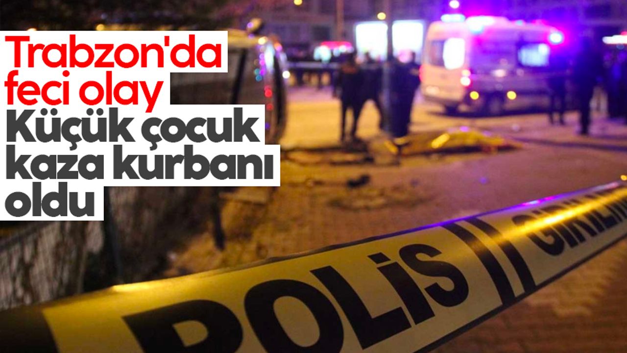 Trabzon'da feci olay! Küçük çocuk kaza kurbanı oldu