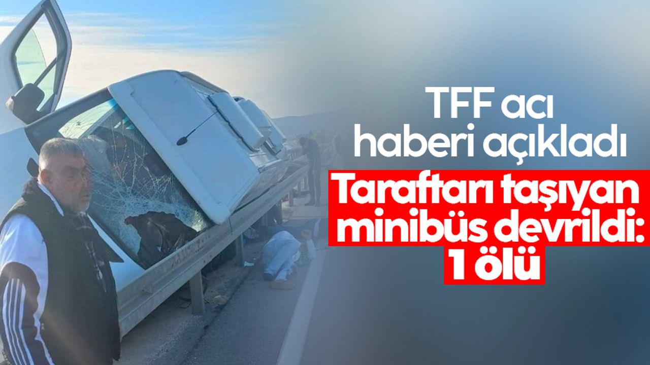TFF acı haberi açıkladı! Taraftarı taşıyan minibüs devrildi: 1 ölü