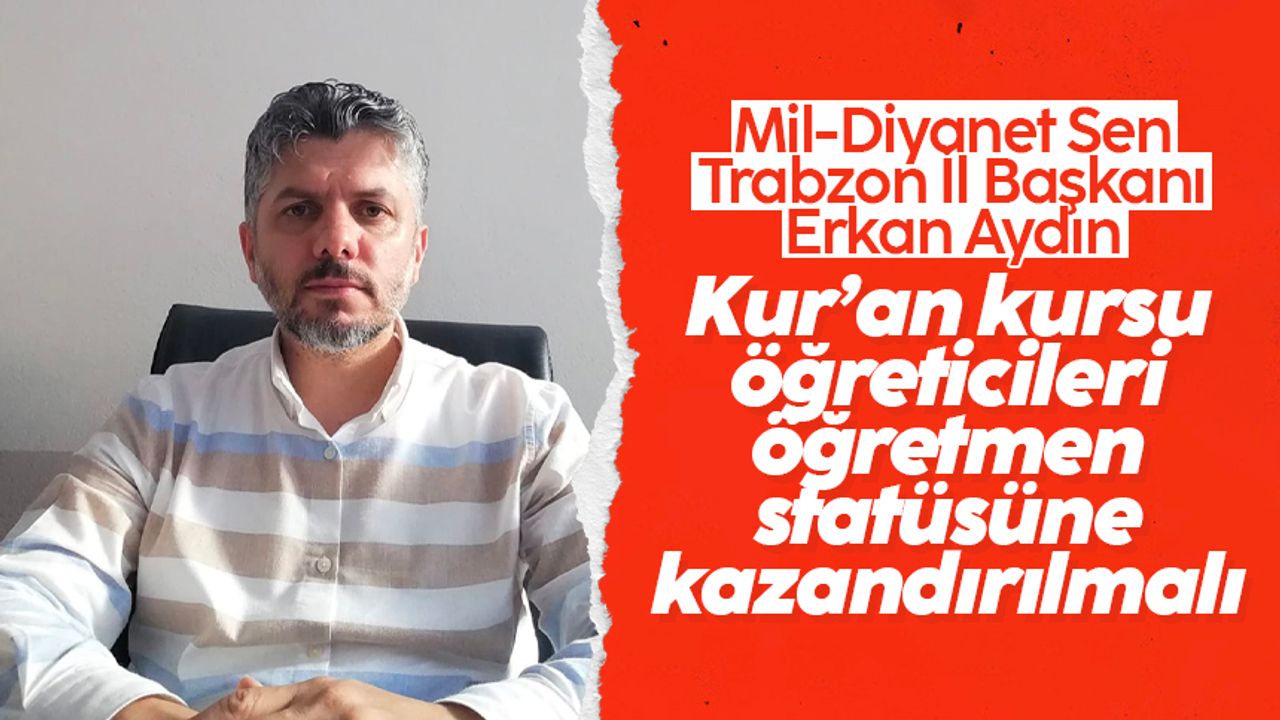 Mil-Diyanet Sen Trabzon İl Başkanı Erkan Aydın; 'Kur’an kursu öğreticileri, öğretmen statüsüne kazandırılmalıdır'