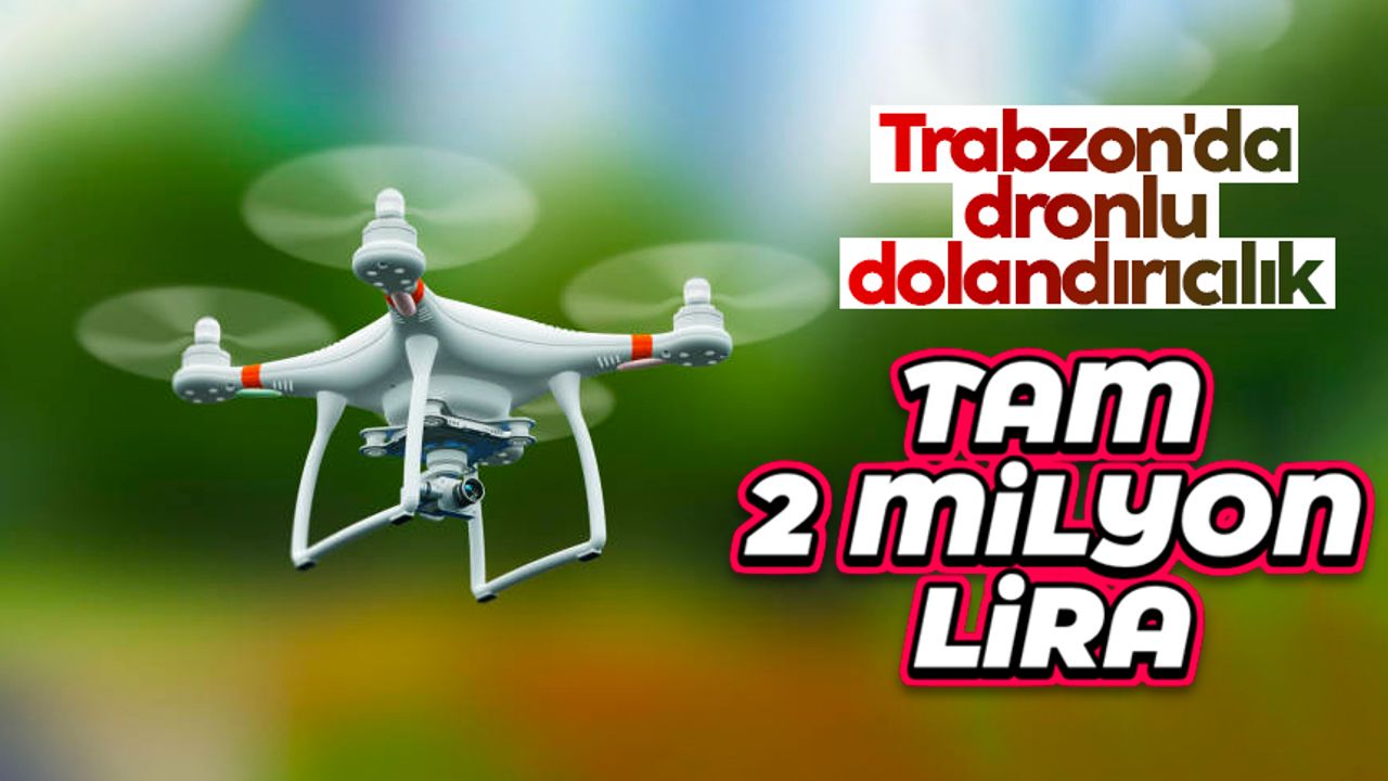 Trabzon'da dronlu dolandırıcılık! Tam 2 Milyon Lira