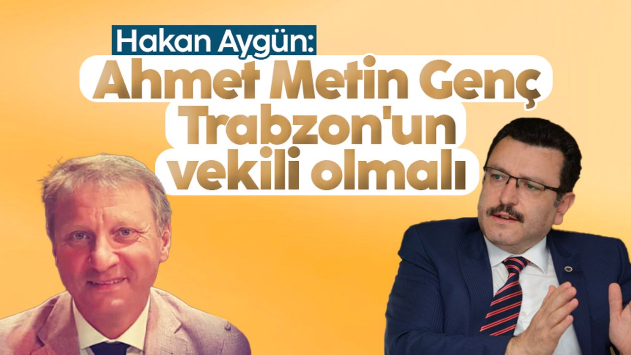 Hakan Aygün: 'Ahmet Metin Genç Trabzon'un vekili olmalı'