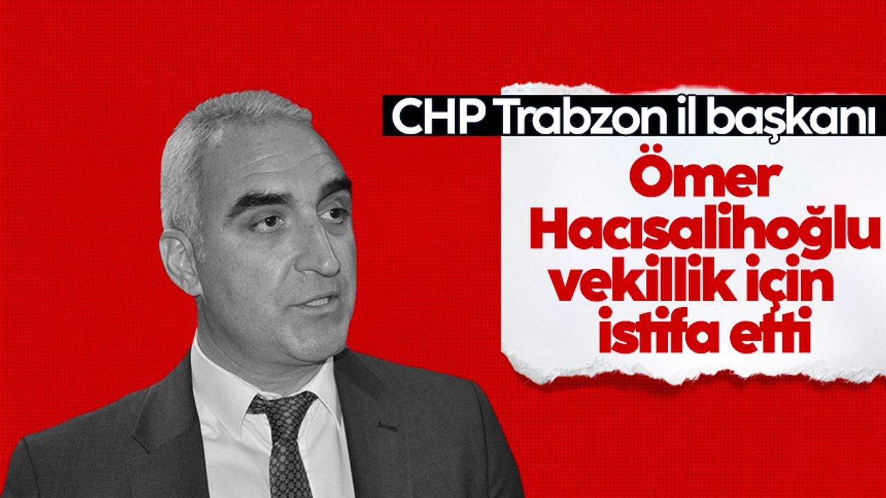 CHP Trabzon il başkanı Ömer Hacısalihoğlu istifa etti
