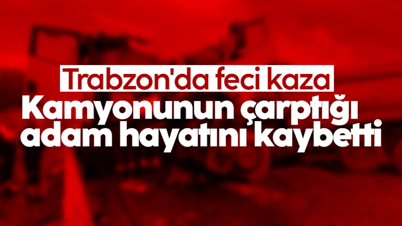Trabzon'da feci kaza! Kamyonunun çarptığı adam hayatını kaybetti