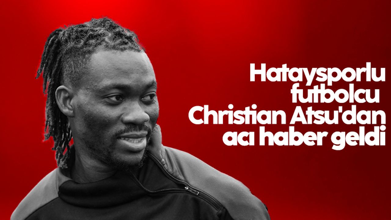 Hataysporlu futbolcu Christian Atsu'dan acı haber geldi