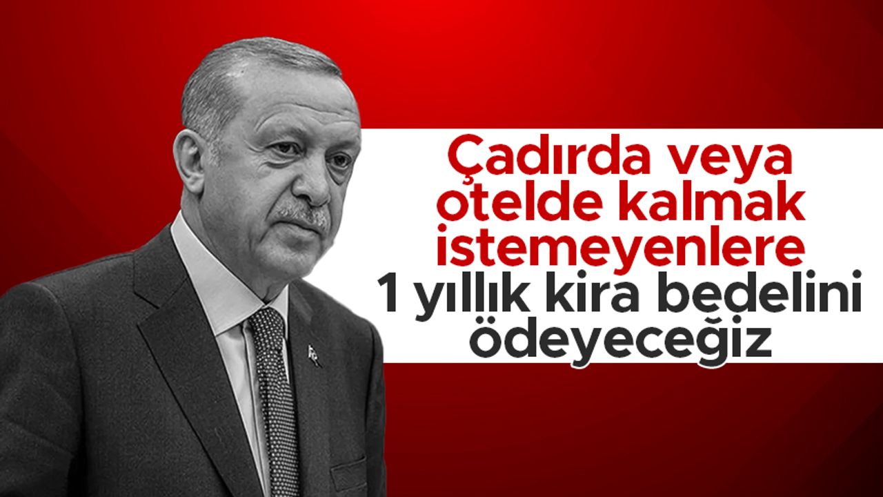 Cumhurbaşkanı Erdoğan: Çadırlarda kalmak istemeyenlerin 1 yıllık kira bedelini ödeyeceğiz