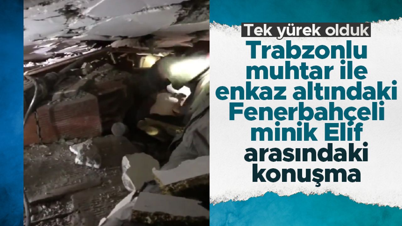 Trabzonlu muhtar ile enkaz altındaki Fenerbahçeli küçük kız arasındaki o konuşma gündem oldu
