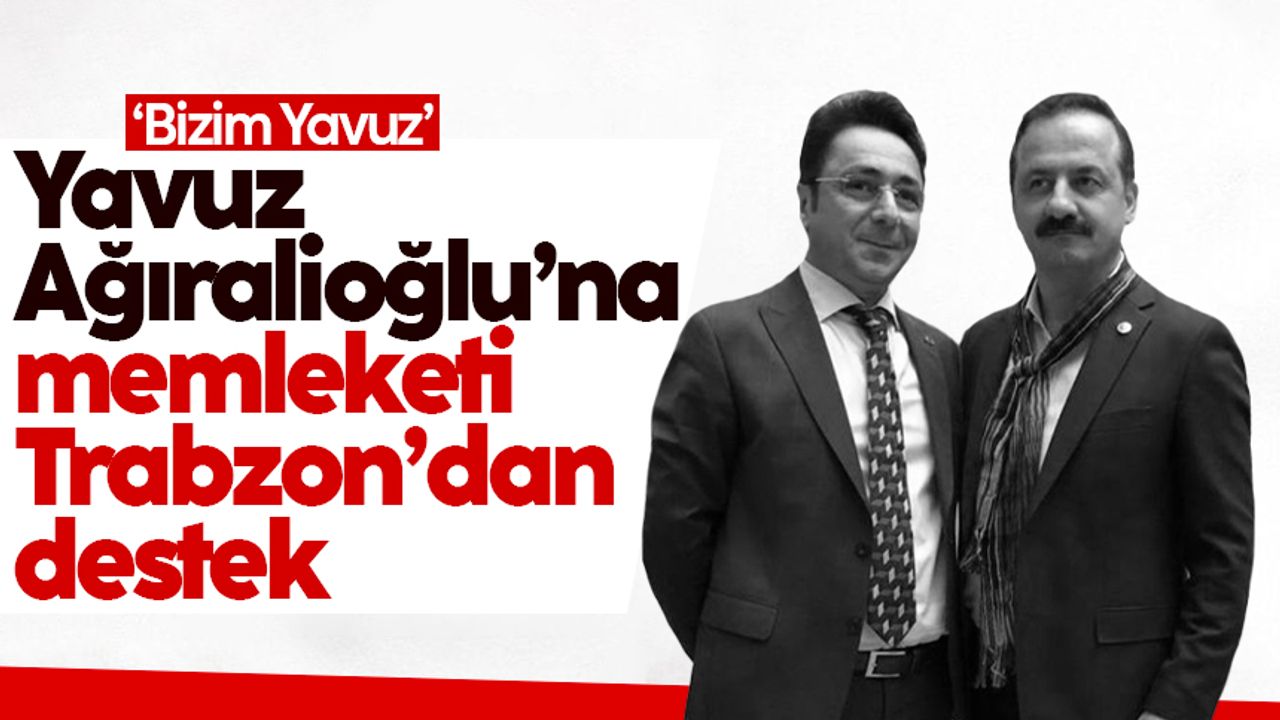 Yavuz Ağıralioğlu’na memleketi Trabzon’dan destek