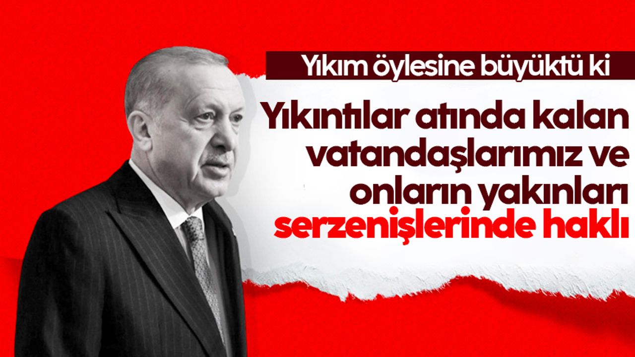 Erdoğan: Yıkıntılar atında kalan vatandaşlarımız ve onların yakınları serzenişlerinde haklı