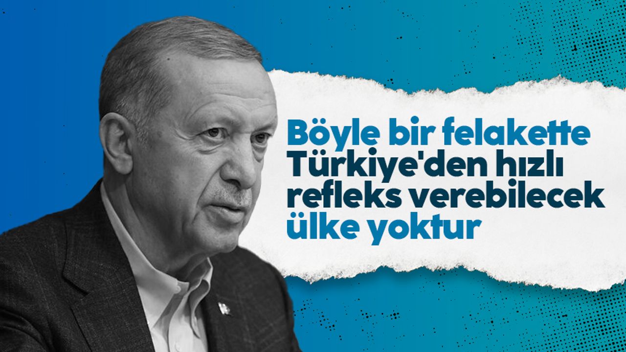 Cumhurbaşkanı Erdoğan: Böyle bir felakette Türkiye'den hızlı refleks verebilecek ülke yoktur