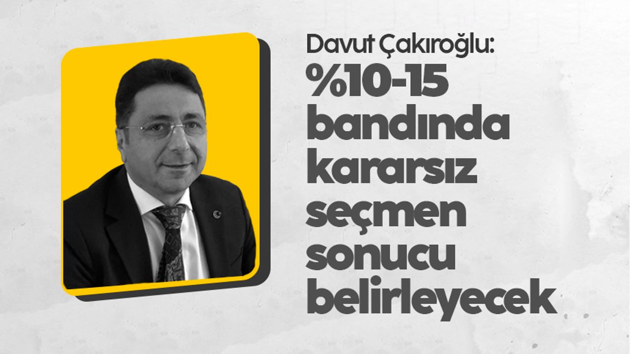 Davut Çakıroğlu: %10-15 bandında kararsız seçmen sonucu belirleyecek