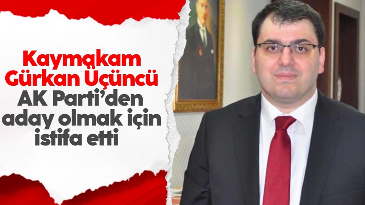 Kaymakam Gürkan Üçüncü AK Parti’den aday olmak için istifa etti