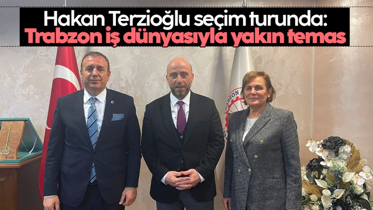 Hakan Terzioğlu seçim turunda: Trabzon iş dünyasıyla yakın temas