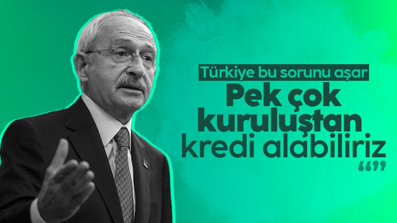 Kemal Kılıçdaroğlu: Pek çok kuruluştan kredi alabiliriz