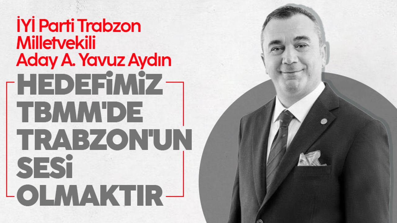 İYİ Parti Trabzon Milletvekili aday adayı Yavuz Aydın: 'Bir nefer gibi çalışacağım'