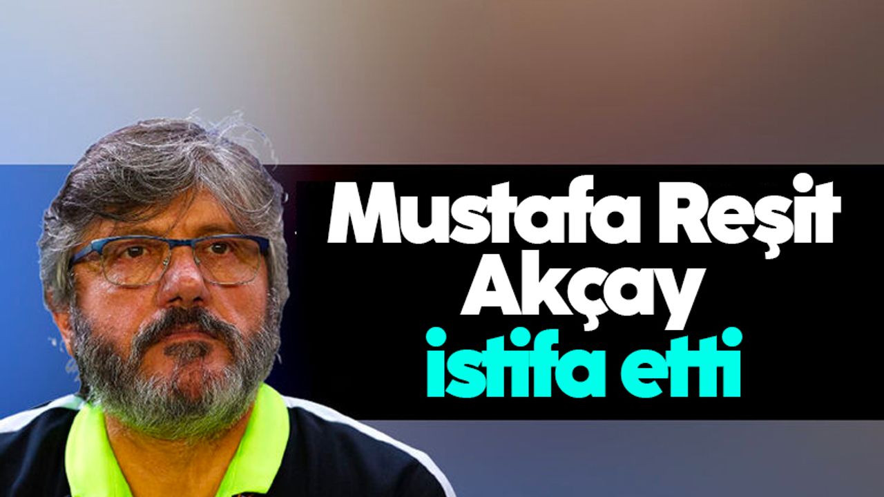 Mustafa Reşit Akçay görevini bıraktı
