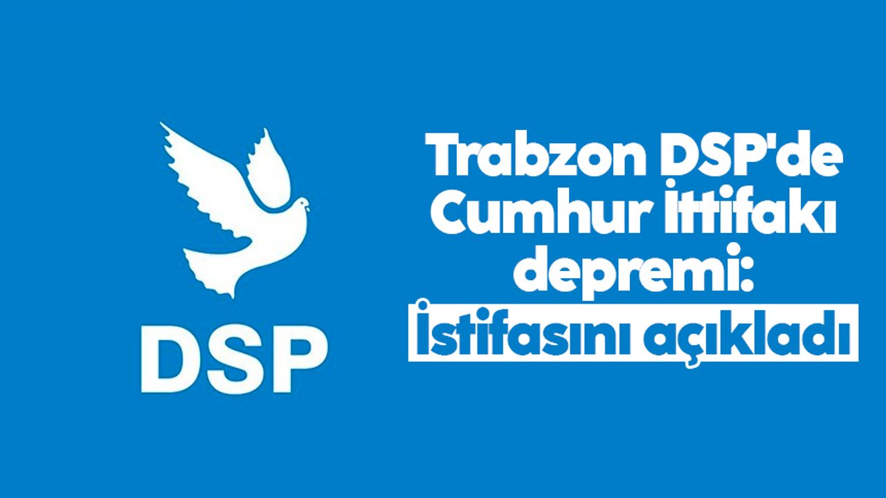 Trabzon DSP'de Cumhur İttifakı depremi: İstifasını açıkladı
