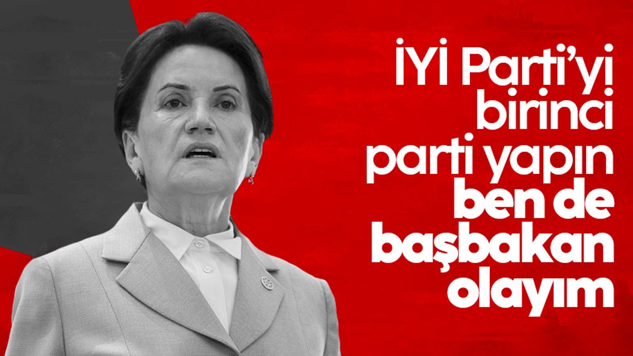 Akşener: İYİ Parti’yi birinci parti yapın, ben de başbakan olayım