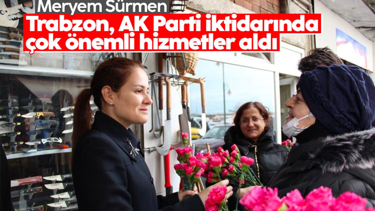 Meryem Sürmen: Trabzon, AK Parti iktidarında çok önemli hizmetler aldı