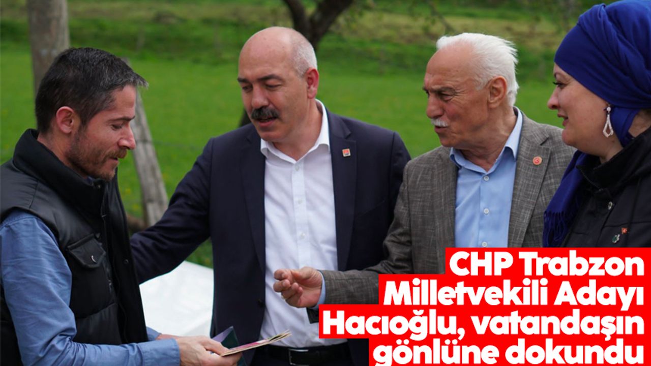 CHP Trabzon Milletvekili Adayı Hacıoğlu, vatandaşın gönlüne dokundu