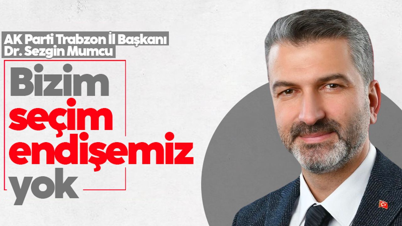 AK Parti Trabzon İl Başkanı Dr. Sezgin Mumcu: 'Bizim seçim endişemiz yok'