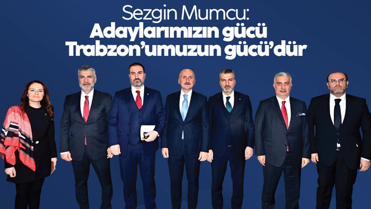 Sezgin Mumcu: 'Adaylarımızın gücü Trabzon’umuzun gücü’dür'