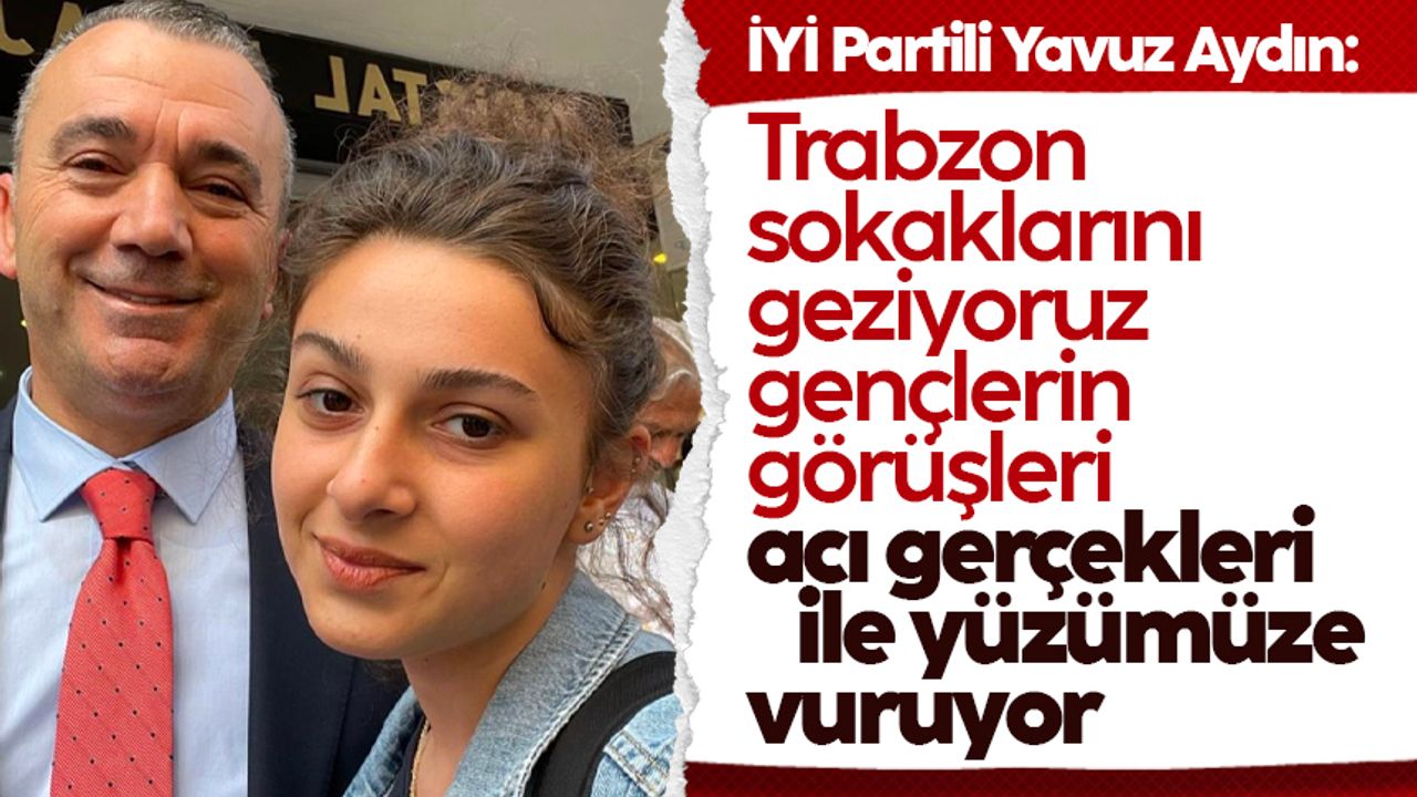 İYİ Partili Aydın: Trabzon sokaklarını geziyoruz gençlerin görüşleri, acı gerçekleri ile yüzümüze vuruyor