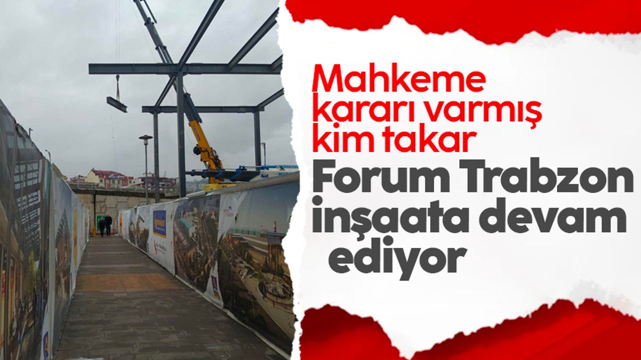 Forum Trabzon inşaatı mahkemeye rağmen devam ediyor