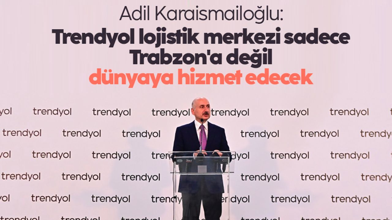 Adil Karaismailoğlu: Trendyol lojistik merkezi sadece Trabzon'a değil dünyaya hizmet edecek