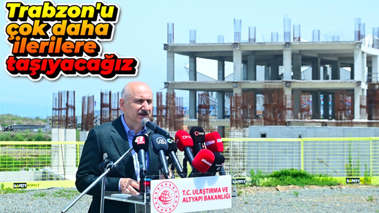 Adil Karaismailoğlu: Trabzon'u çok daha ilerilere taşıyacağız