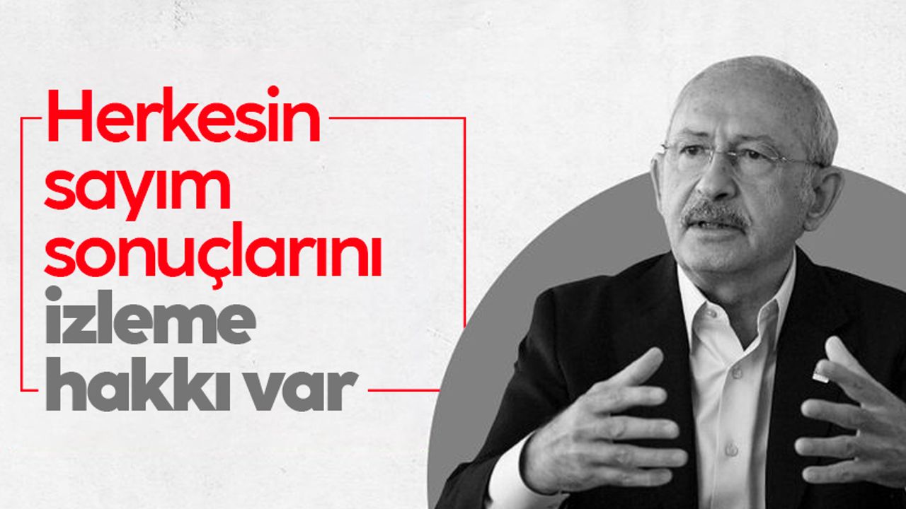 Kılıçdaroğlu'ndan sandık uyarısı: Herkesin sayım sonuçlarını izleme hakkı var