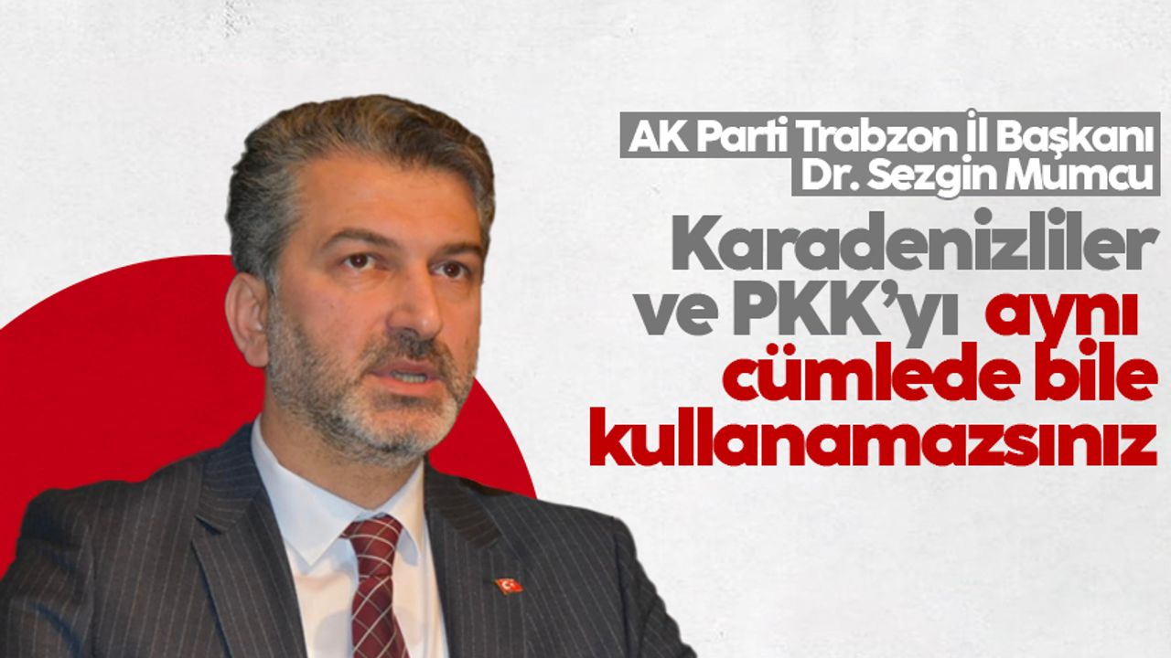 AK Parti Trabzon İl Başkanı Sezgin Mumcu: 'Karadenizliler ve PKK’yı aynı cümlede bile kullanamazsınız'