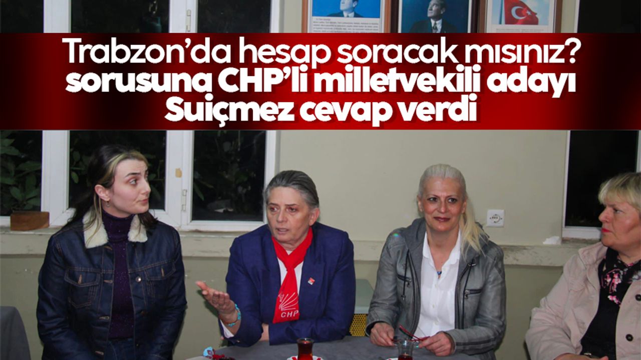 Trabzon’da hesap soracak mısınız? sorusuna CHP’li milletvekili adayı Suiçmez cevap verdi