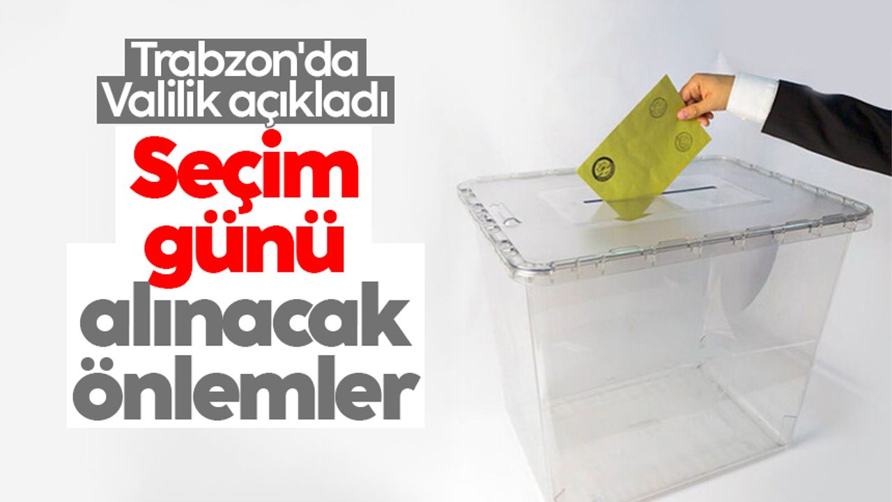 Trabzon'da Valilik açıkladı: İşte seçim için alınan önemler