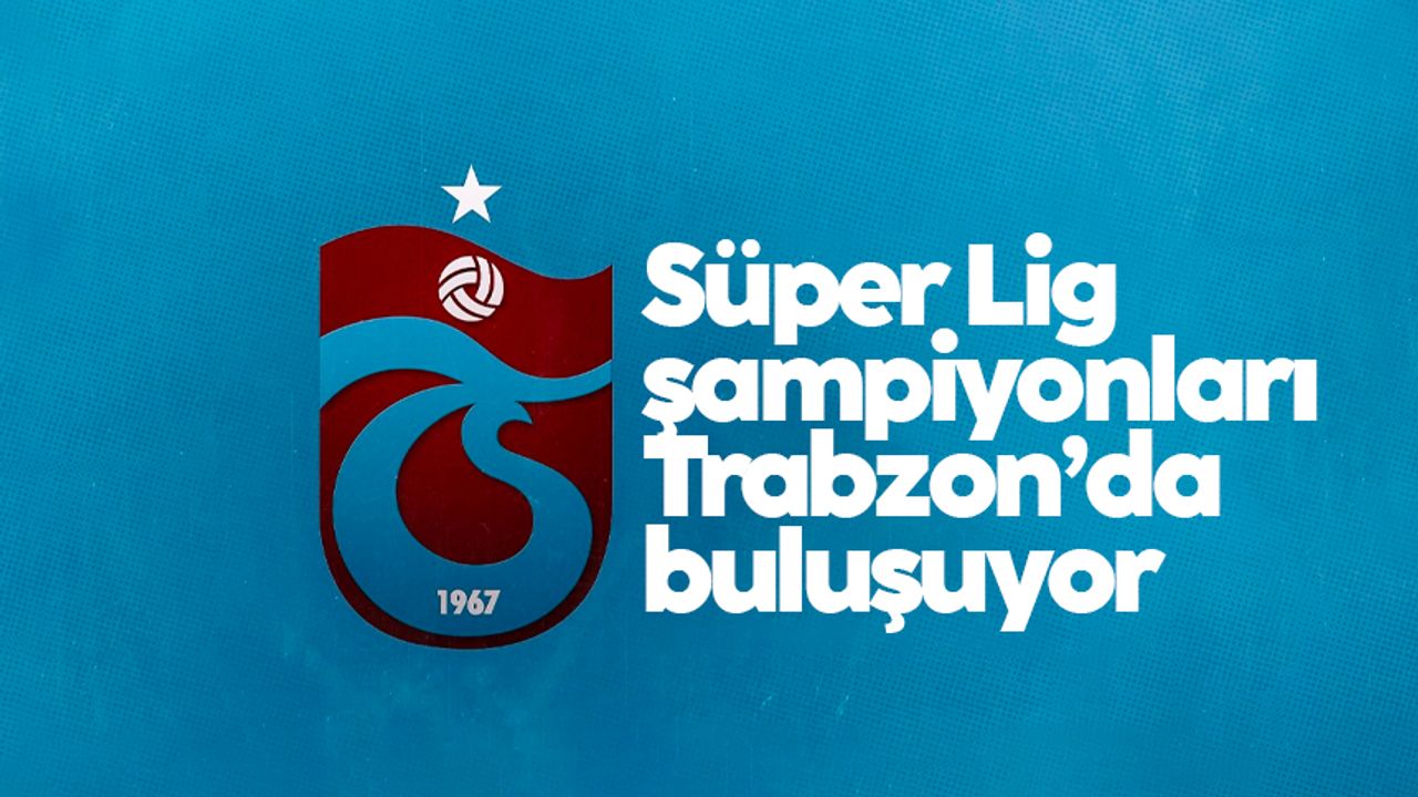 Süper Lig şampiyonları Trabzon’da buluşuyor