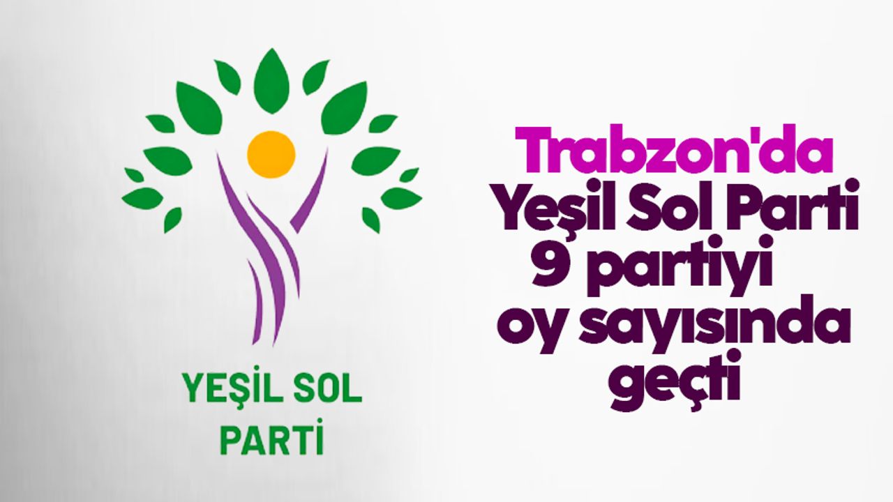 Trabzon'da Yeşil Sol Parti, 9 partiyi oy sayısında geçti