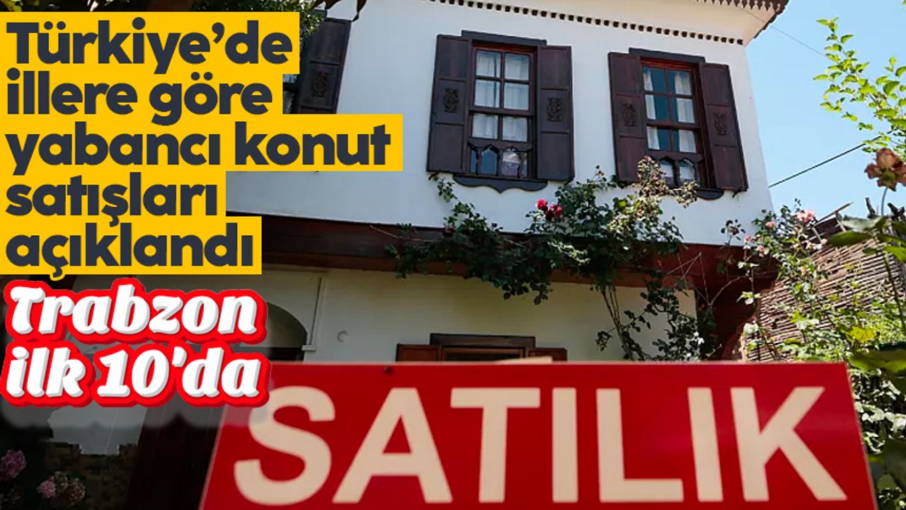 Türkiye’de illere göre yabancı konut satışları açıklandı: Trabzon ilk 10'da