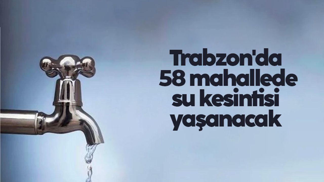 Trabzon'da 58 mahallede su kesintisi yaşanacak