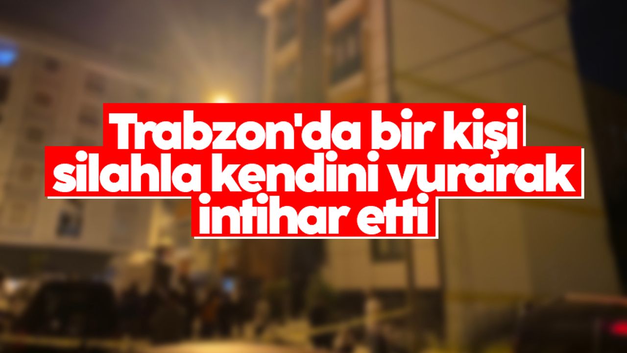 Trabzon'da bir kişi silahla kendini vurarak intihar etti