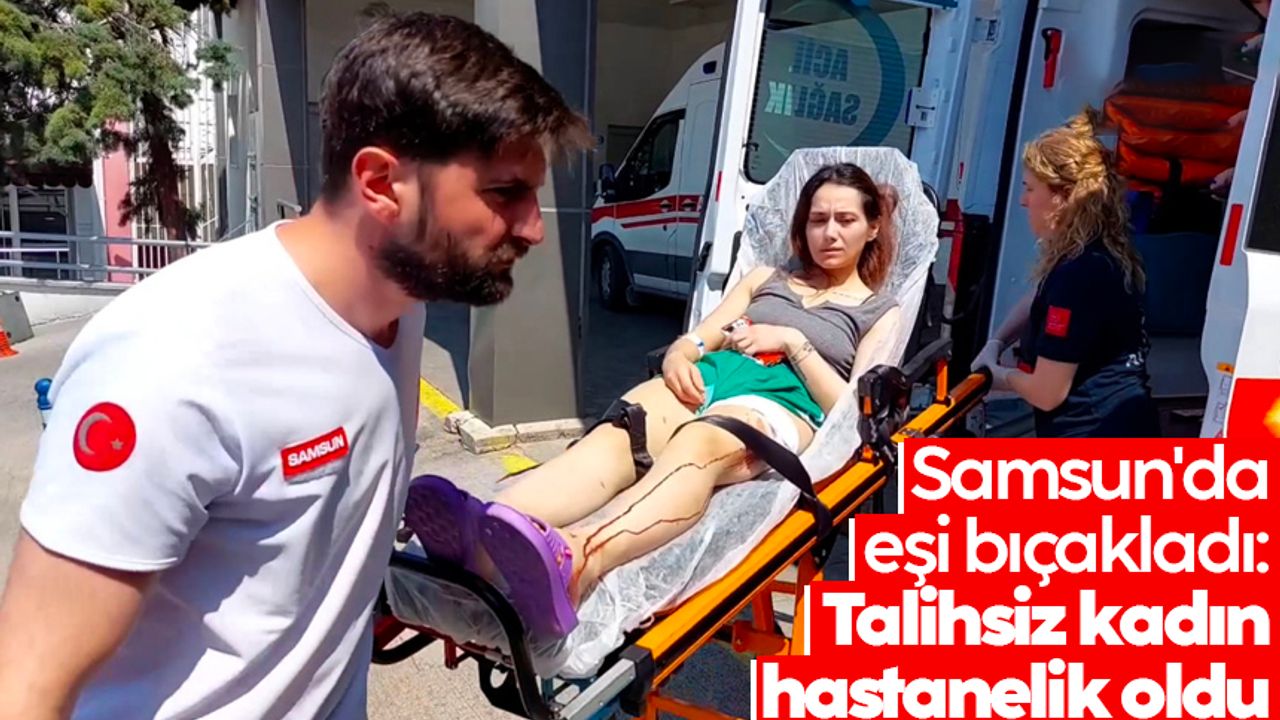 Samsun'da eşi bıçakladı: Talihsiz kadın hastanelik oldu