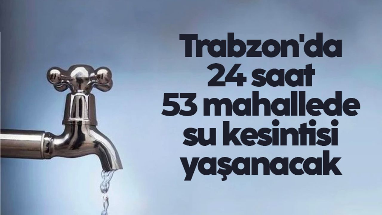 Trabzon’da 58 mahallede 24 saat su kesintisi yapılacak