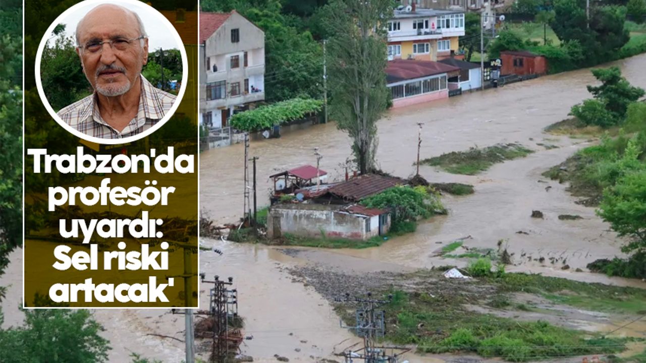 Trabzon'da profesör uyardı: 'Sel riski artacak'